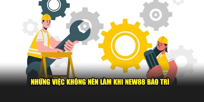 Những việc không nên làm khi New88 bảo trì 